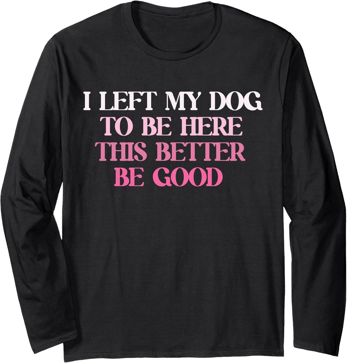 Dog Lover I Left My Dog To Be Here This Better Be Good Long Sleeve Unisex , , , Long Sleeve Tee