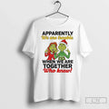 Classic Grinch Santa Apparently We Are Trouble When We Are Trouble When We Are Together T-Shirts