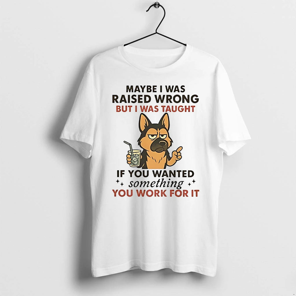 Dog Maybe I Was Raised Wrong But I Was Taught If You Wanted Something You
