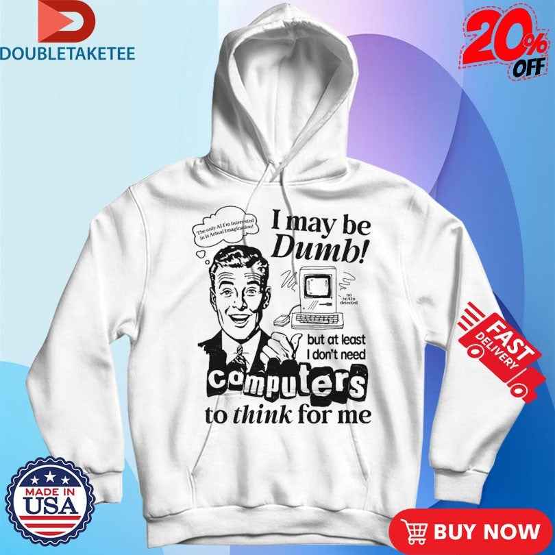 I May Be Dumb But At Least I Don’t Need Computers To Think For Me Shirts Unisex , , , Long Sleeve Tee