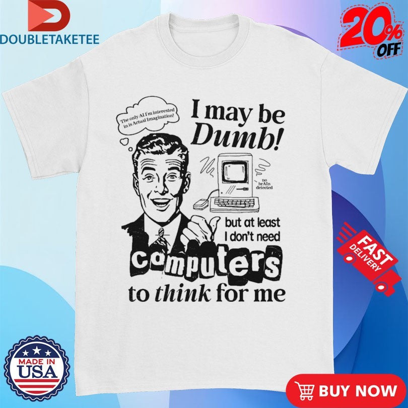 I May Be Dumb But At Least I Don’t Need Computers To Think For Me Shirts Unisex , , , Long Sleeve Tee
