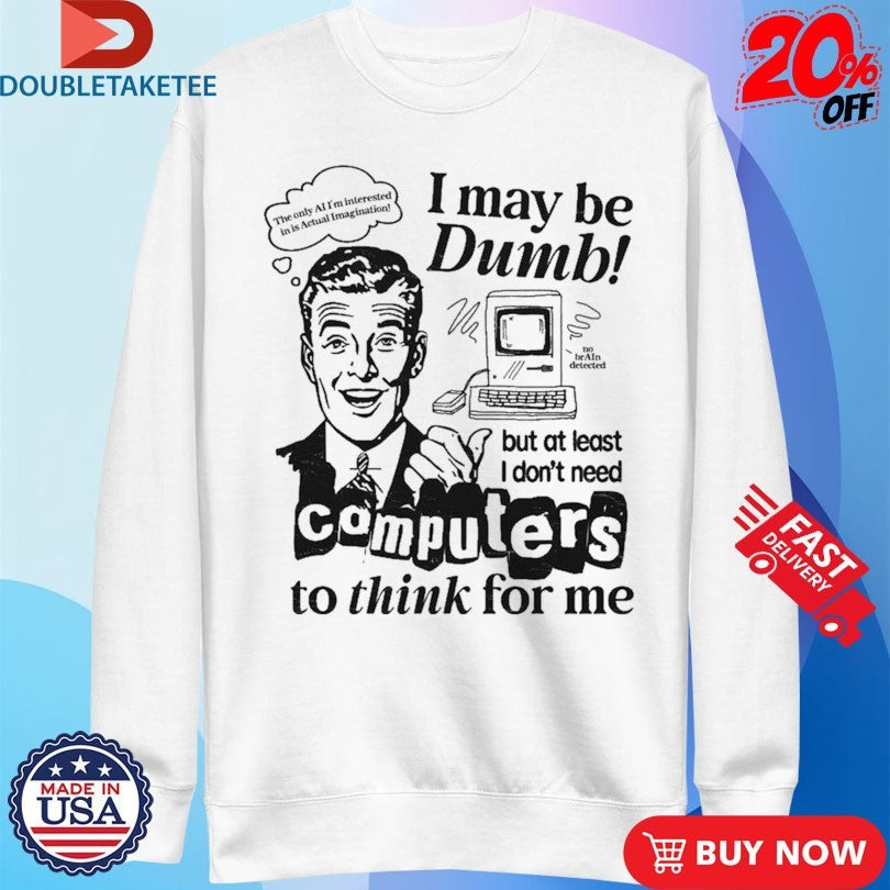 I May Be Dumb But At Least I Don’t Need Computers To Think For Me Shirts Unisex , , , Long Sleeve Tee