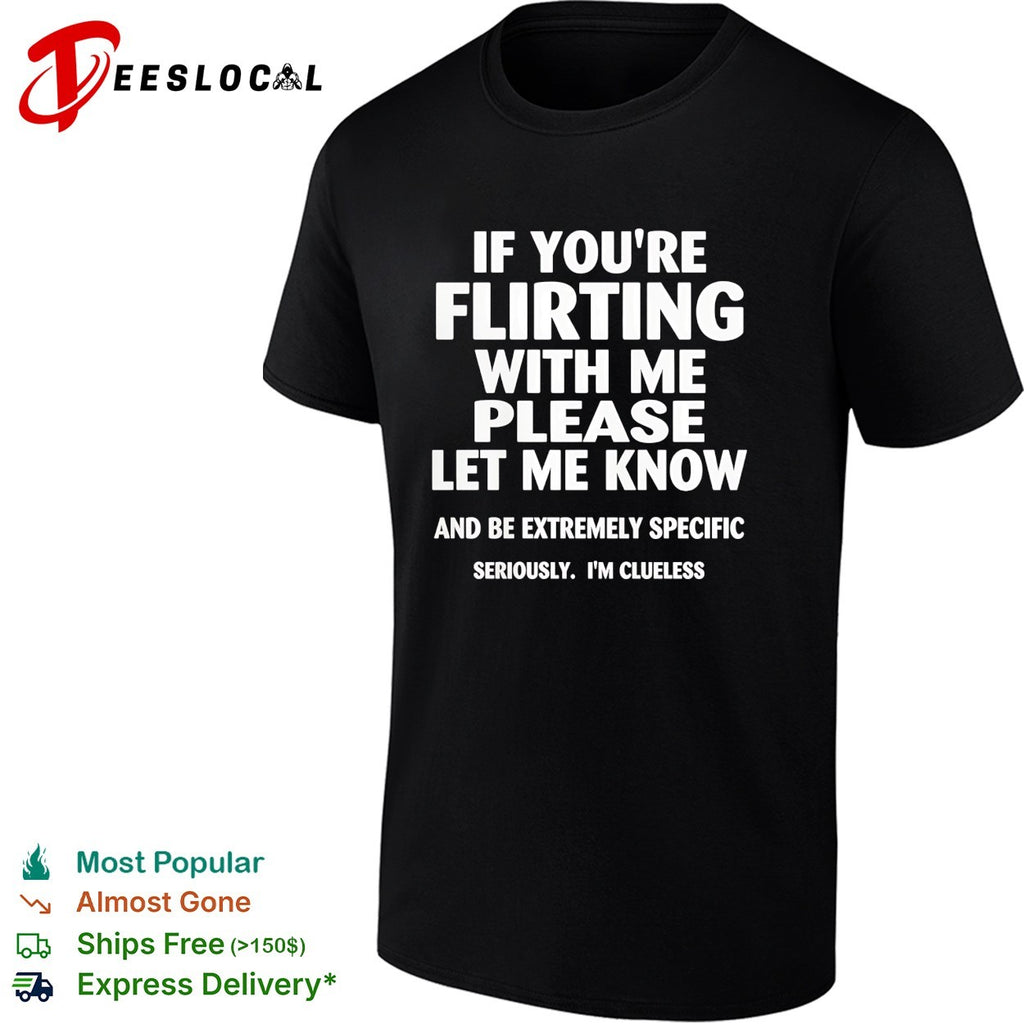 If you’re flirting with me please let me know and be extremely specific quote shirt