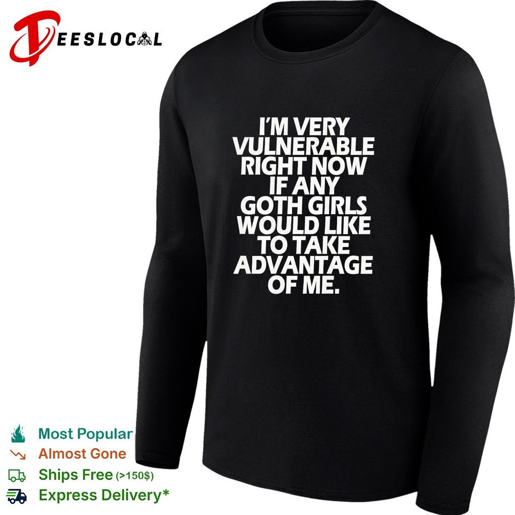 Im very vulnerable right now if any goth girls would like to take advantage shirt
