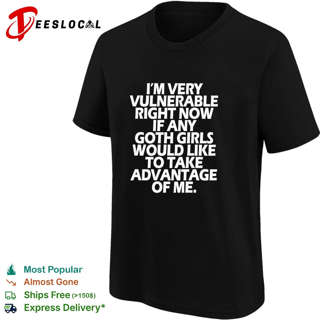 Im very vulnerable right now if any goth girls would like to take advantage shirt