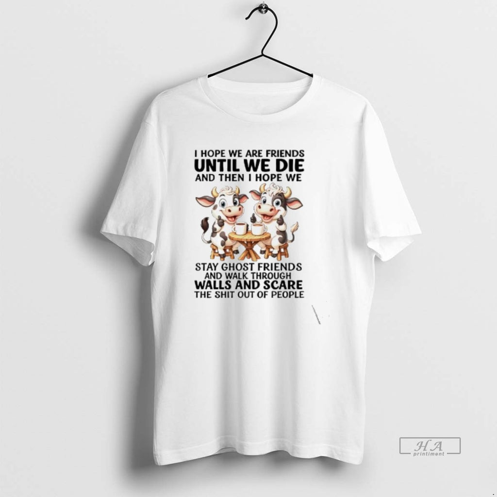 Official Cow I Hope We Are Friends Until We Die And Then I Hope We