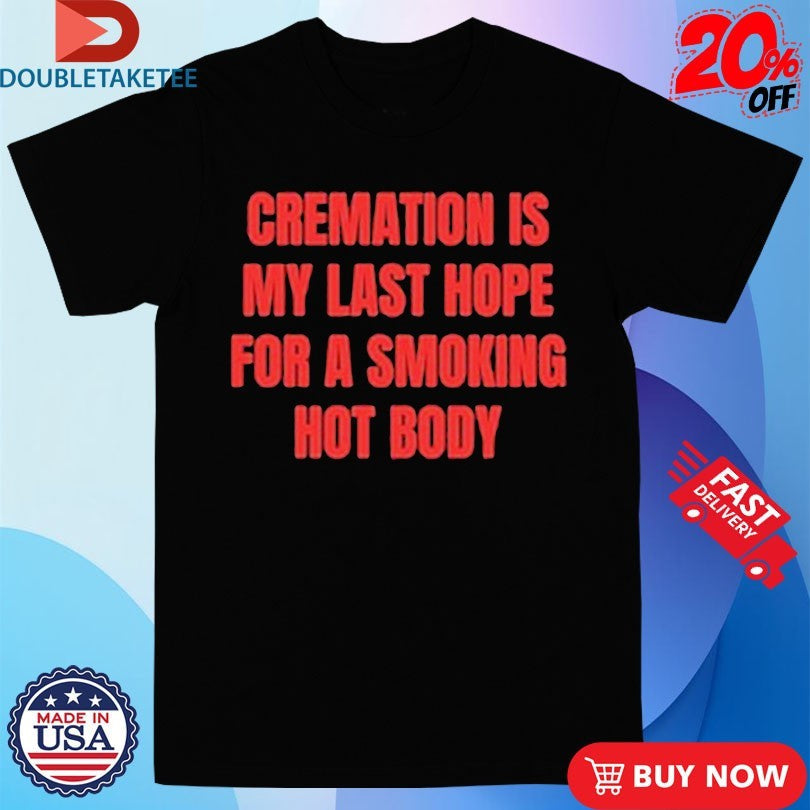 Official Cremation Is My Last Hope For A Smoking Hot Body Shirt Unisex , , , Long Sleeve Tee