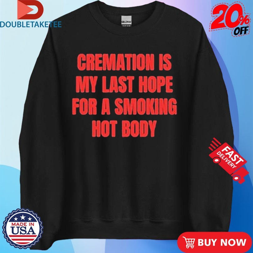 Official Cremation Is My Last Hope For A Smoking Hot Body Shirt Unisex , , , Long Sleeve Tee