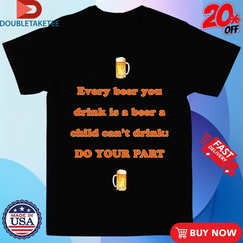 Official Every Beer You Drink Is A Beer A Child Can’t Drink Do Your Part Shirts Unisex , , , Long Sleeve Tee