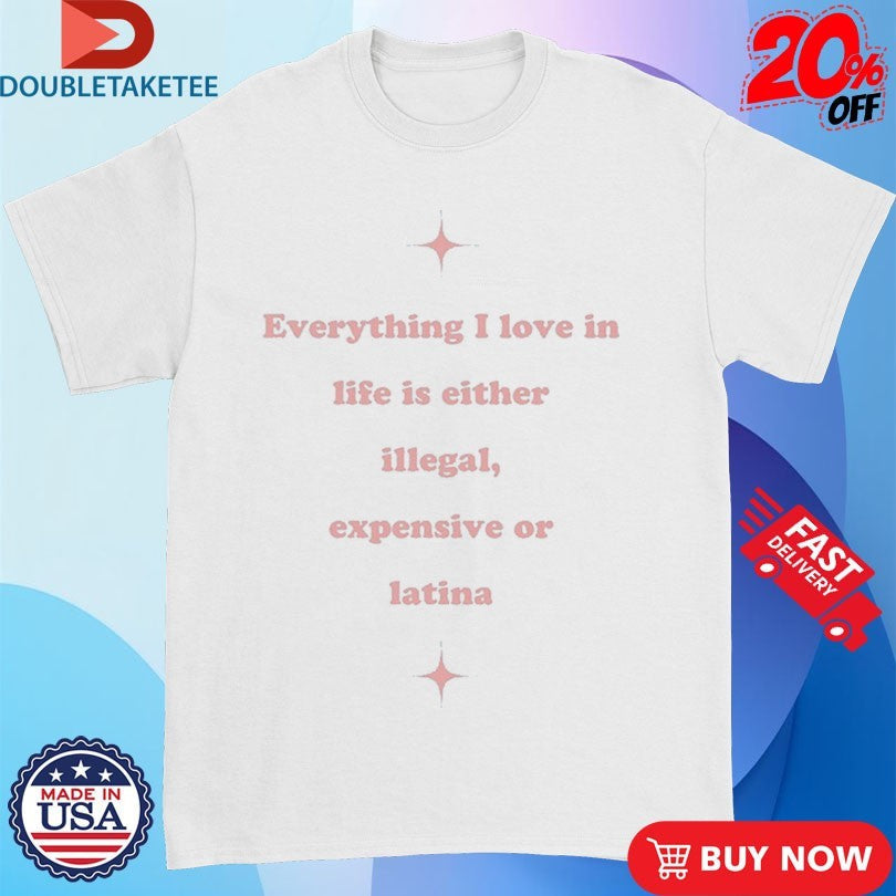 Official Everything I Love In Life Is Either Illegal, Expensive Or Latina Shirts Unisex , , , Long Sleeve Tee