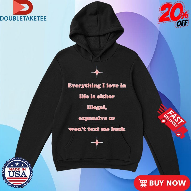 Official Everything I Love In Life Is Either Illegal, Expensive Or Won’t Text Me Back Shirts