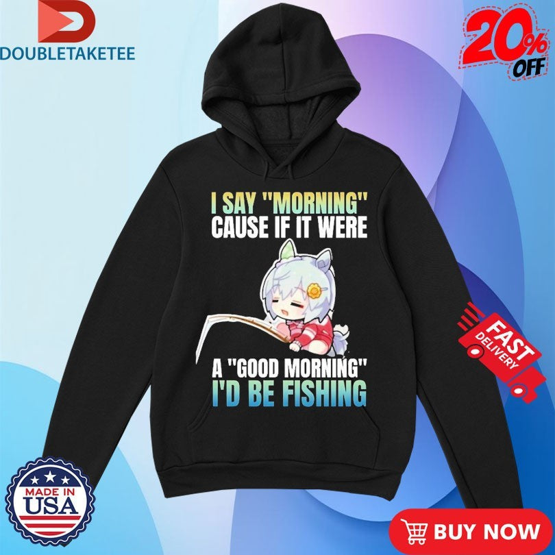 Official I Say Morning Cause If It Were A Good Morning I’d Be Fishing Waifu Anime Shirts