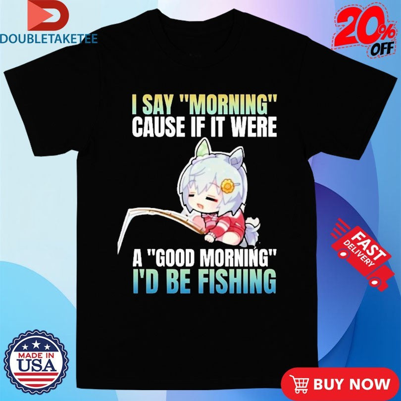 Official I Say Morning Cause If It Were A Good Morning I’d Be Fishing Waifu Anime Shirts