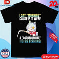 Official I Say Morning Cause If It Were A Good Morning I’d Be Fishing Waifu Anime Shirts