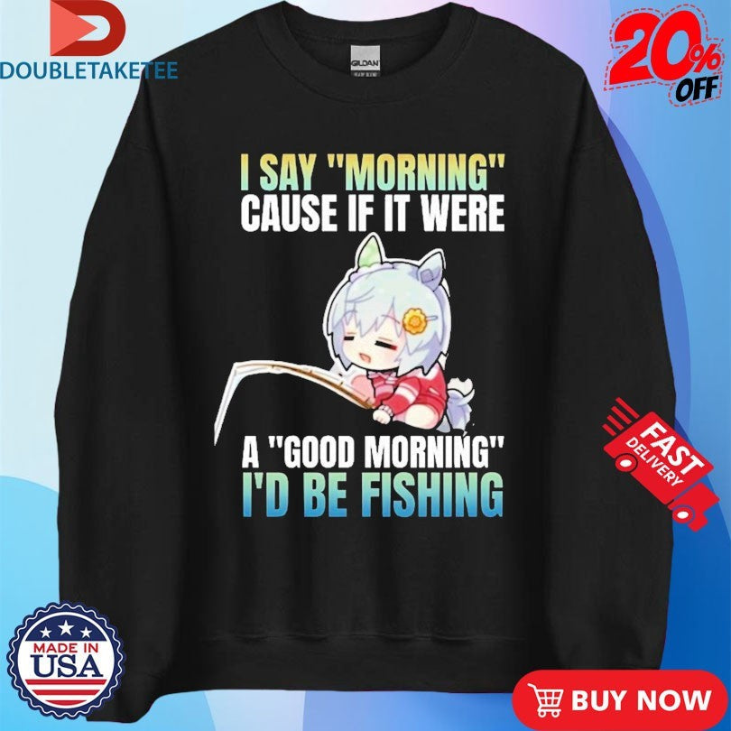 Official I Say Morning Cause If It Were A Good Morning I’d Be Fishing Waifu Anime Shirts