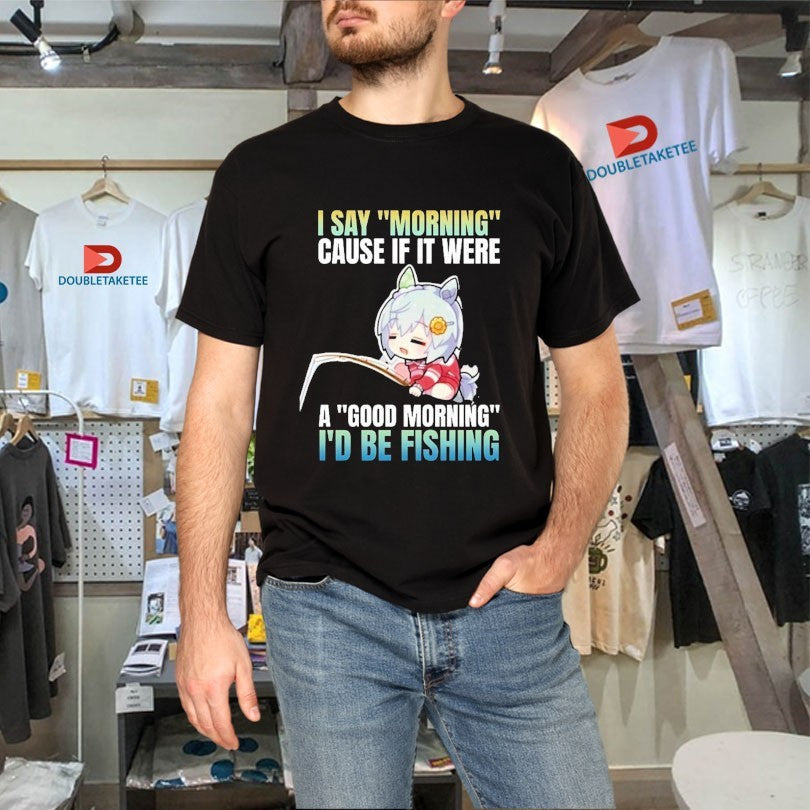Official I Say Morning Cause If It Were A Good Morning I’d Be Fishing Waifu Anime Shirts