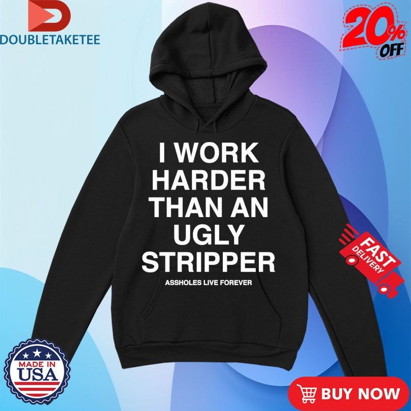 Official I Work Harder Than An Ugly Stripper Assholes Live Forever Shirts Unisex , , , Long Sleeve Tee