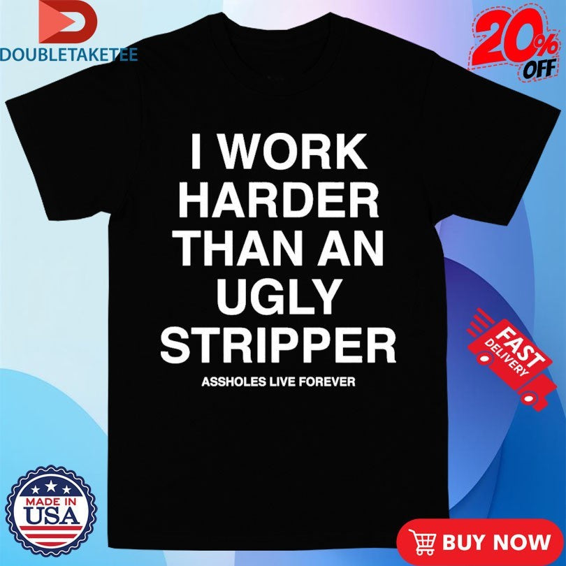 Official I Work Harder Than An Ugly Stripper Assholes Live Forever Shirts Unisex , , , Long Sleeve Tee