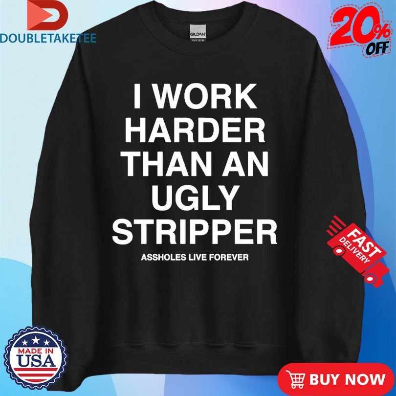 Official I Work Harder Than An Ugly Stripper Assholes Live Forever Shirts Unisex , , , Long Sleeve Tee