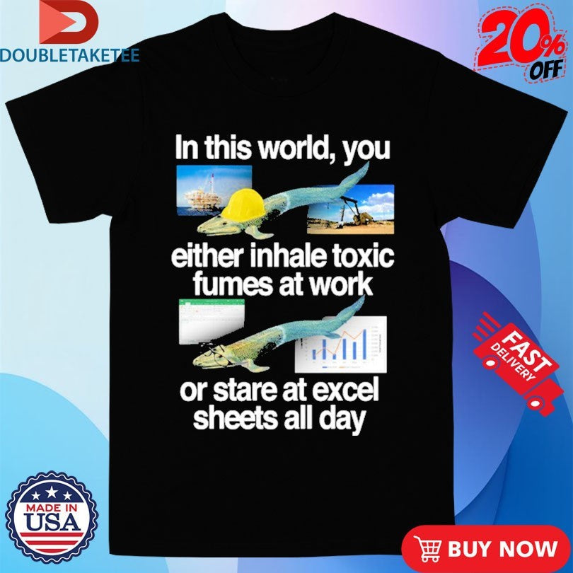 Official In This World You Either Inhale Toxic Fumes At Work Or Stare At Excel Sheets All Day Fish Shirts