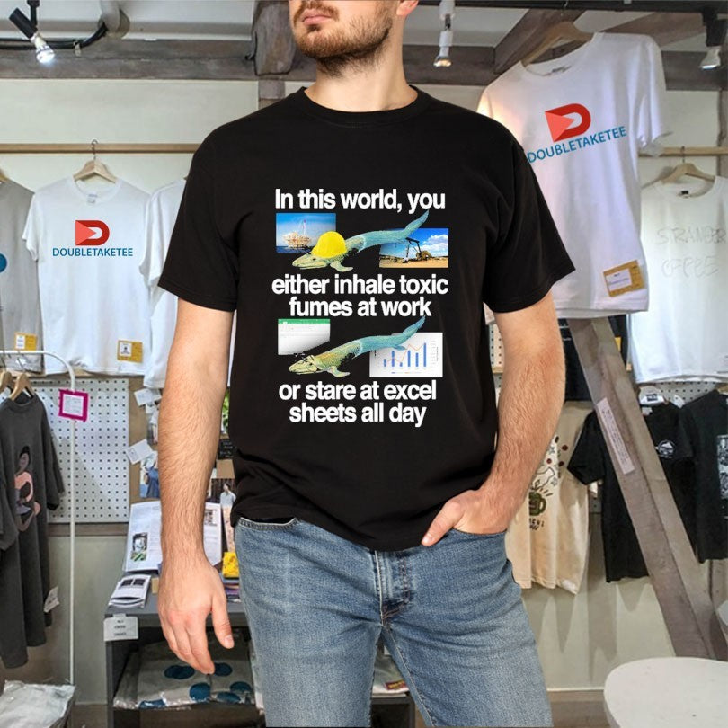 Official In This World You Either Inhale Toxic Fumes At Work Or Stare At Excel Sheets All Day Fish Shirts