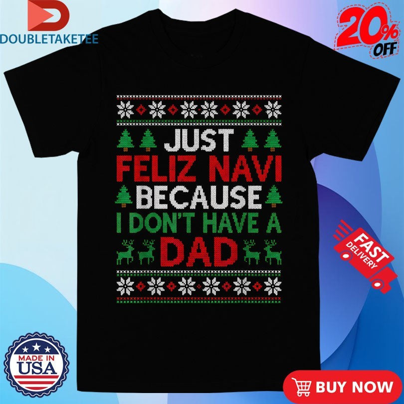 Official Just Feliz Navi Because I Don’t Have A Dad Ugly Xmas Holiday Christmas Shirts