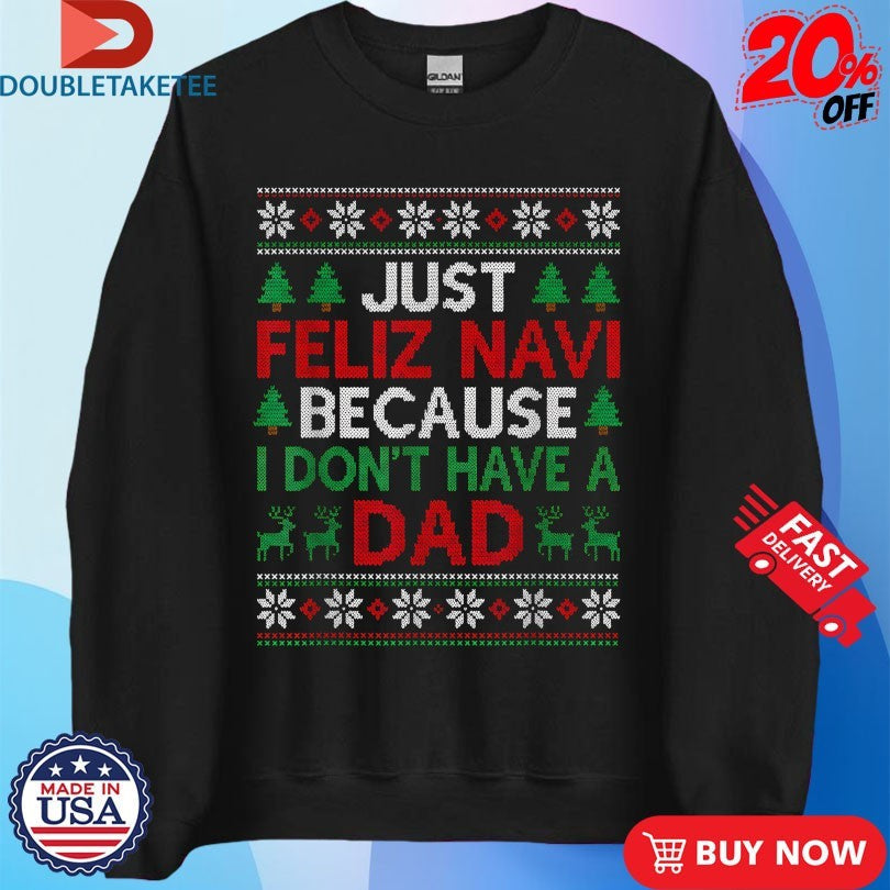 Official Just Feliz Navi Because I Don’t Have A Dad Ugly Xmas Holiday Christmas Shirts