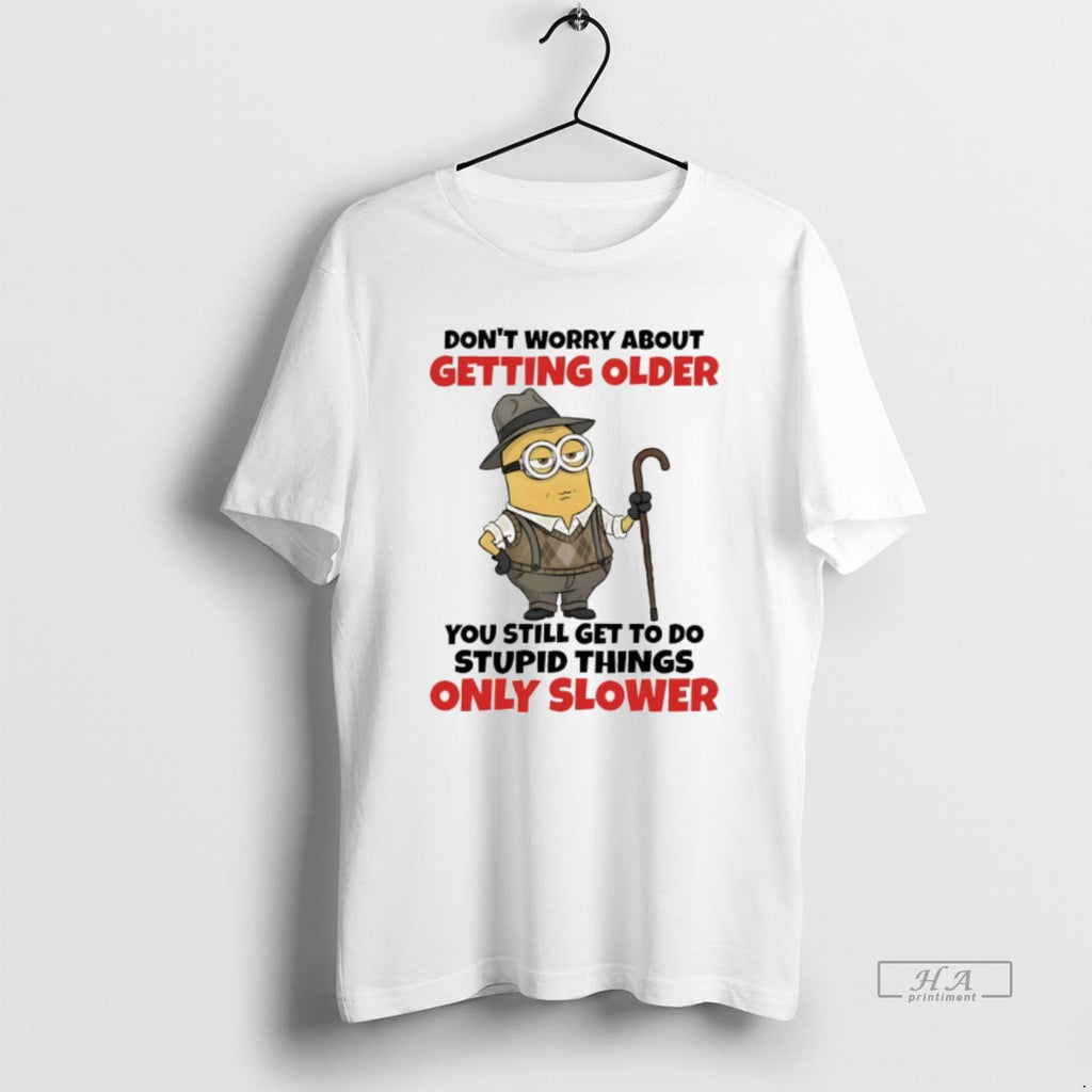 Official Minion Dont Worry About Getting Older You Still Get To Do Stupid Things Only