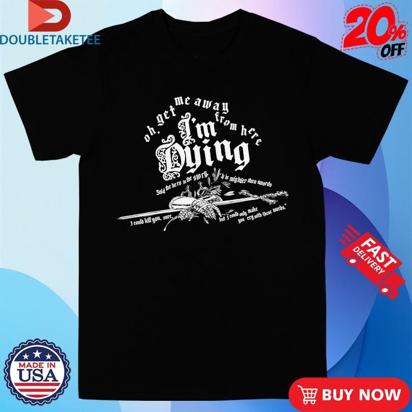 Official Oh Get Me Away From Here I’m Dying Said The Hero In The Story It Is Mightier Than Swords Shirts