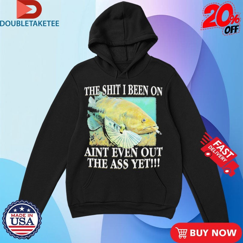 Official The Shit I Been On Ain’t Even Out The Ass Yet Fish Cigarettes Dollars Shirts