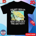 Official The Shit I Been On Ain’t Even Out The Ass Yet Fish Cigarettes Dollars Shirts