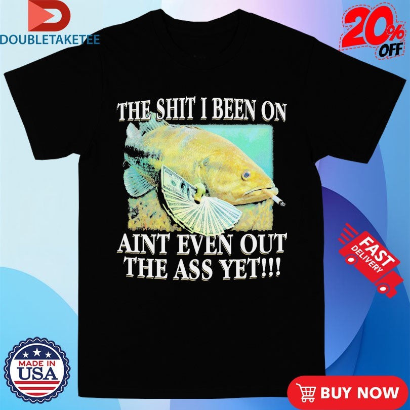 Official The Shit I Been On Ain’t Even Out The Ass Yet Fish Cigarettes Dollars Shirts