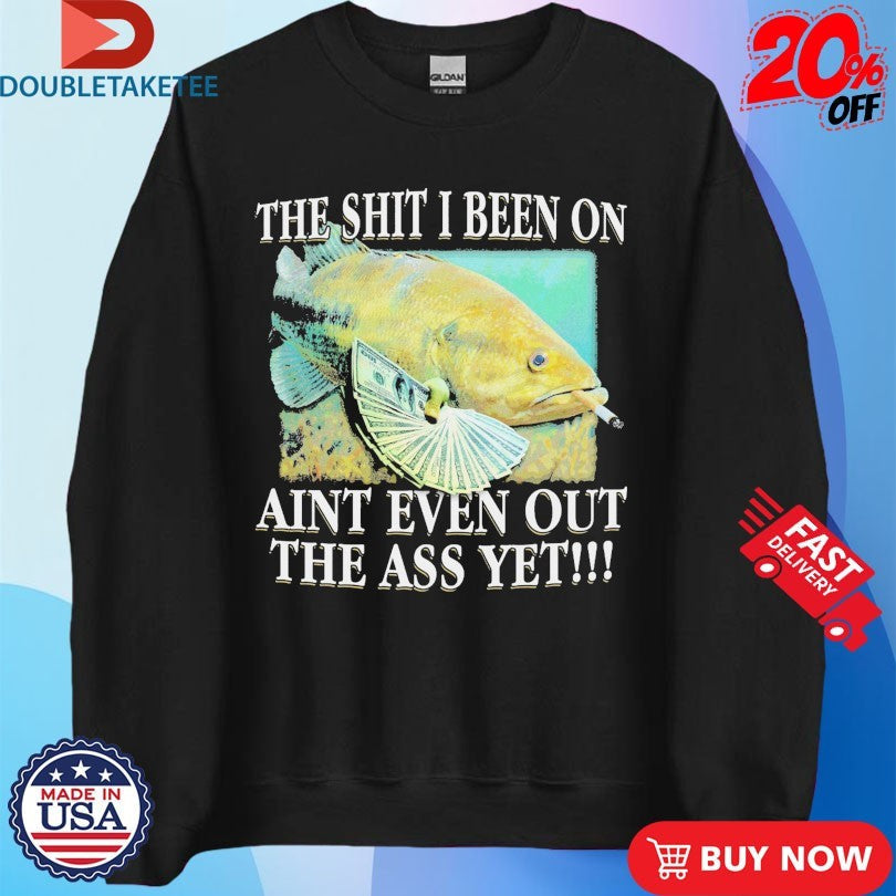 Official The Shit I Been On Ain’t Even Out The Ass Yet Fish Cigarettes Dollars Shirts