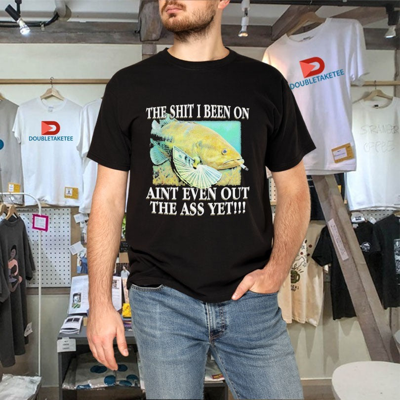 Official The Shit I Been On Ain’t Even Out The Ass Yet Fish Cigarettes Dollars Shirts