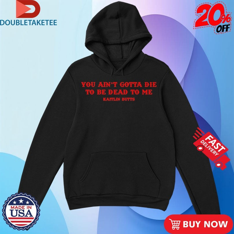 Official You Ain’t Gotta Die To Be Dead To Me Kaitlin Butts Shirts Unisex , , , Long Sleeve Tee