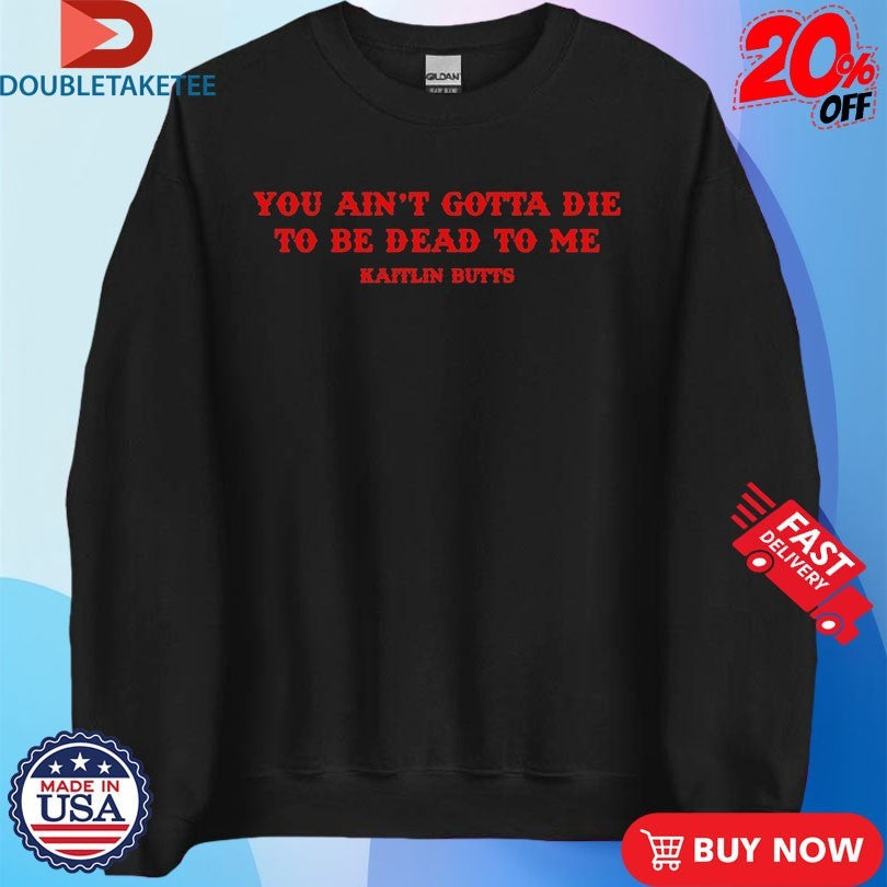 Official You Ain’t Gotta Die To Be Dead To Me Kaitlin Butts Shirts Unisex , , , Long Sleeve Tee
