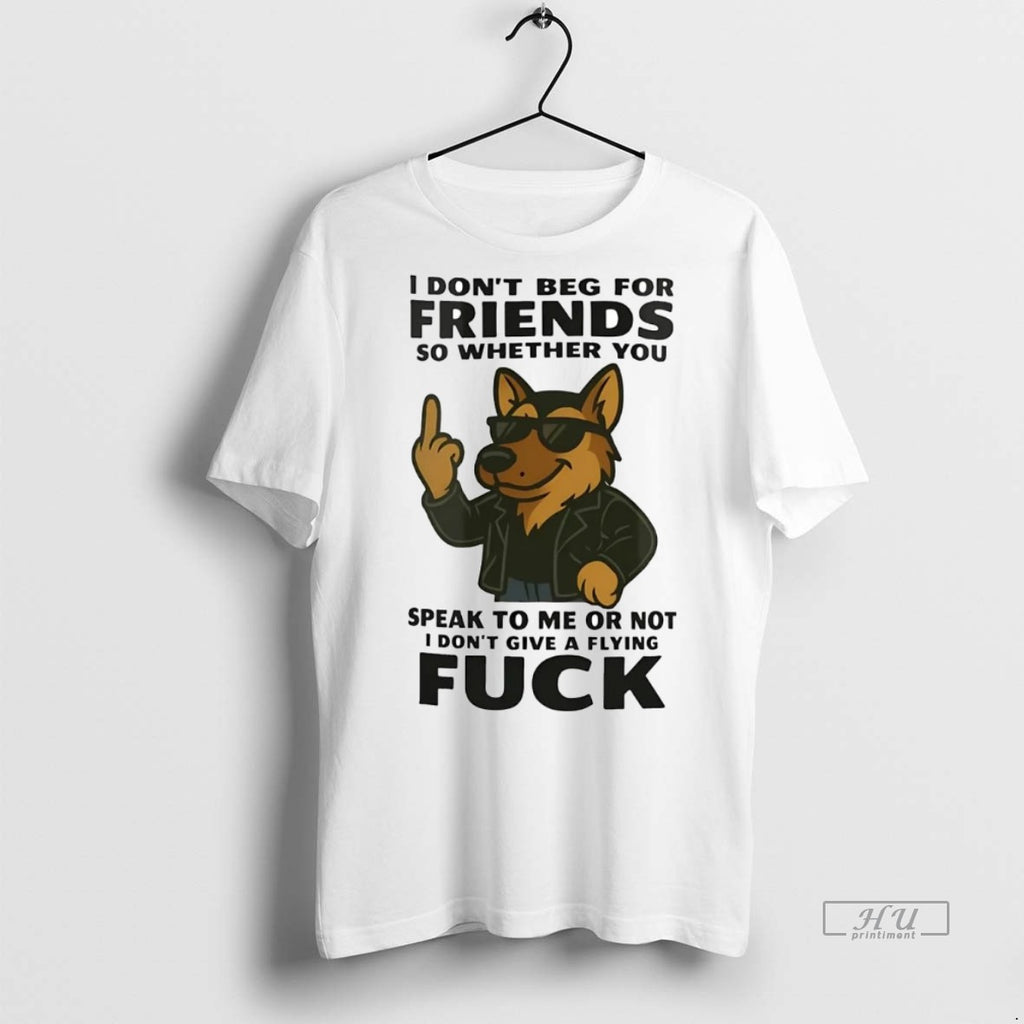 Officials German Shepherd I Dont Beg For Friends So Whether You Speak To Me Or