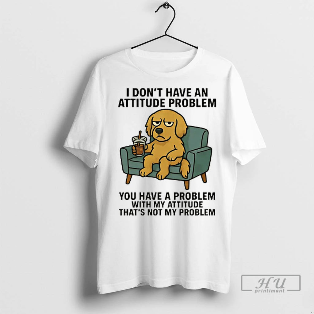 Officials Golden Retriever I Dont Have An Attitude Problem You Have A Problem With My