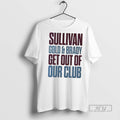Officials Sullivan Gold And Brady Get Out Of Our Club T Shirt s Unisex , , , Long Sleeve Tee