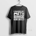 Original I Paused My Meth Binge Be Here T-Shirts