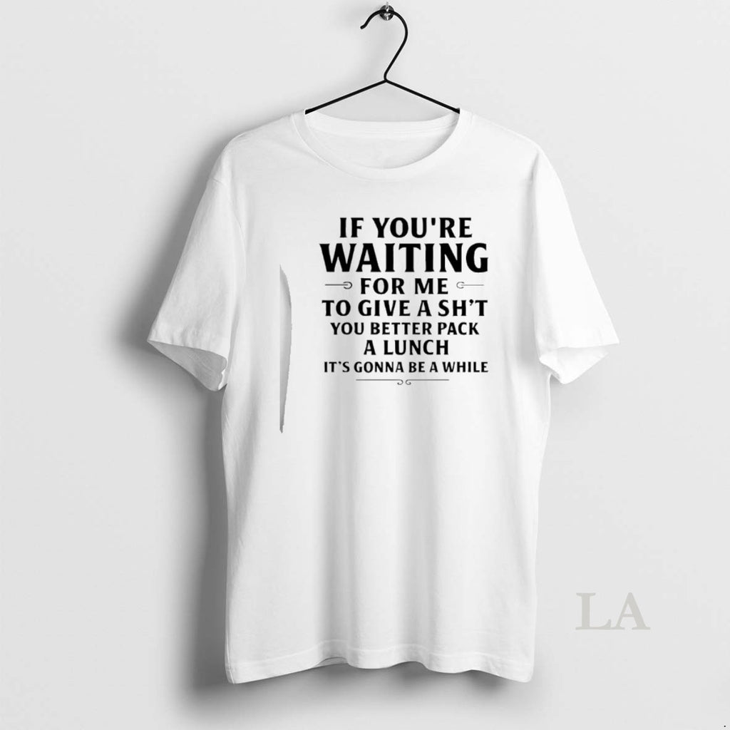 Original If Youre Waiting For Me To Give A Shit You Better Pack A Lunch