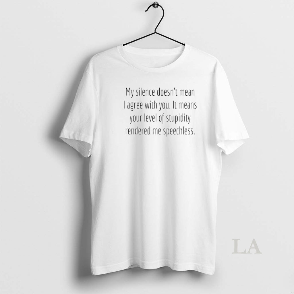 Original My Silence Doesnt Mean I Agree With You It Means Your Level Of Stupidity
