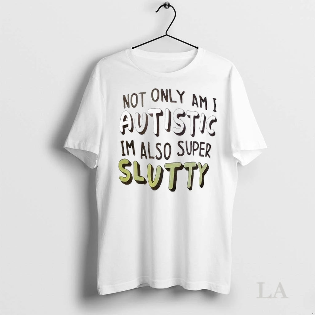 Original Not Only Am I Autistic Im Also Super Slutty Ladies