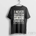 Premium I Never Question My Wifes Choices Because Im One Of Them T Shirts Sweater