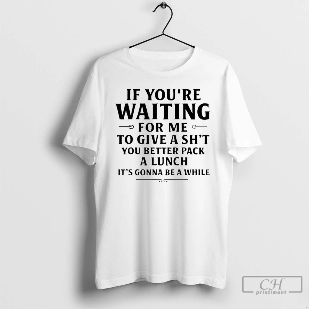 Premium If Youre Waiting For Me To Give A Shit You Better Pack A Lunch