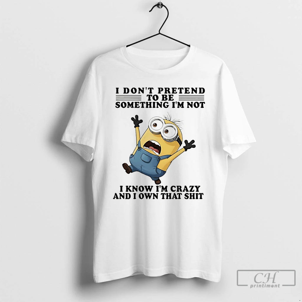Premium Minion I Dont Pretend To Be Something Im Not I Know Im Crazy And