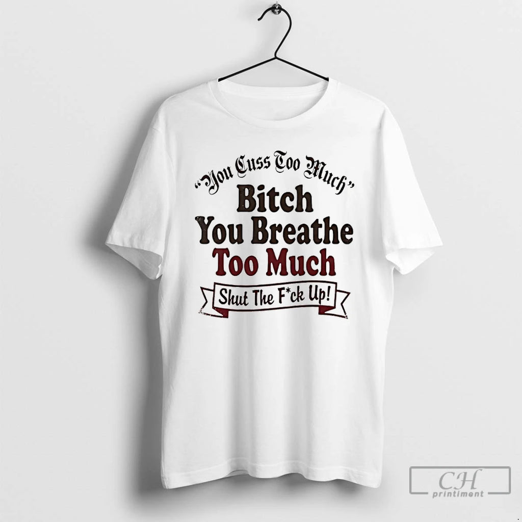 Premium You Cuss Too Much Bitch You Breathe Too Much Shut The Fuck Up