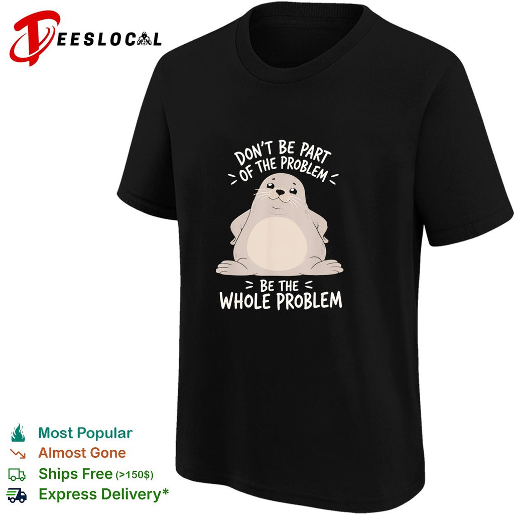Seal don’t be part of the problem be the whole problem bold statement quote shirt