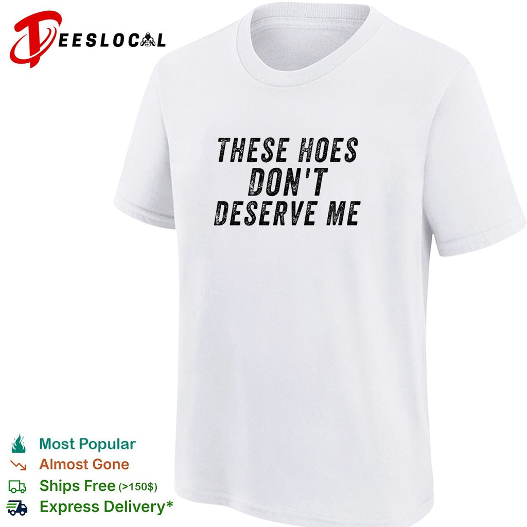 These hoes don’t deserve me bold capitalized statement quote graphic text shirt