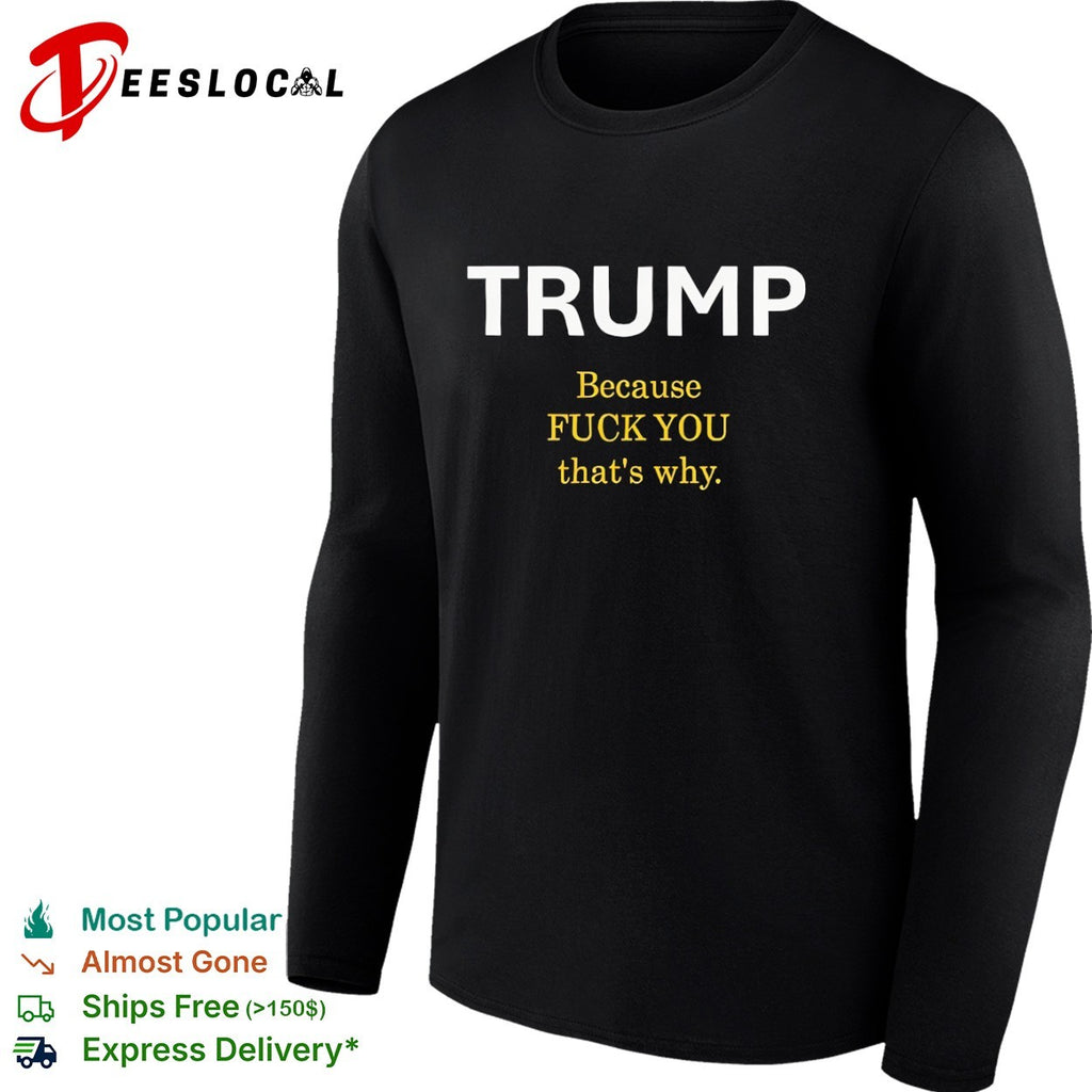 Trump Because Fuck You That’s Why political shirt
